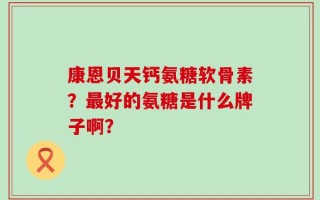 康恩贝天钙氨糖软骨素？最好的氨糖是什么牌子啊？
