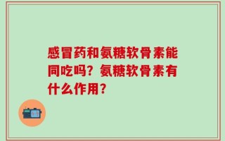 感冒药和氨糖软骨素能同吃吗？氨糖软骨素有什么作用？