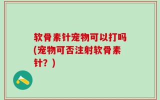 软骨素针宠物可以打吗(宠物可否注射软骨素针？)