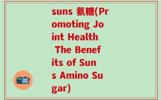 suns 氨糖(Promoting Joint Health The Benefits of Suns Amino Sugar)