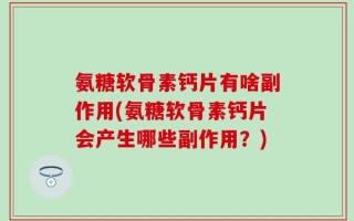 氨糖软骨素钙片有啥副作用(氨糖软骨素钙片会产生哪些副作用？)