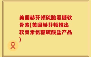 美国赫芬顿硫酸氨糖软骨素(美国赫芬顿推出软骨素氨糖硫酸盐产品)