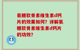 氨糖软骨素维生素d钙片的效果如何？详解氨糖软骨素维生素d钙片的功效？