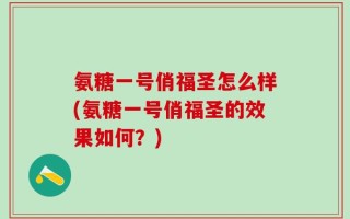 氨糖一号俏福圣怎么样(氨糖一号俏福圣的效果如何？)