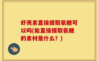 虾壳素直接提取氨糖可以吗(能直接提取氨糖的素材是什么？)