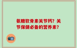 氨糖软骨素关节钙？关节保健必备的营养素？