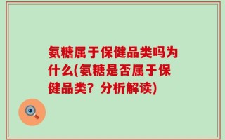 氨糖属于保健品类吗为什么(氨糖是否属于保健品类？分析解读)
