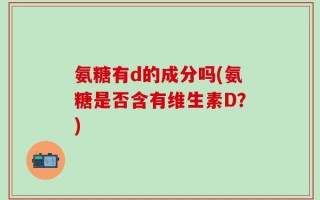 氨糖有d的成分吗(氨糖是否含有维生素D？)