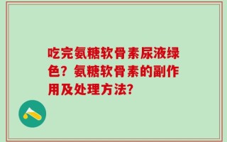 吃完氨糖软骨素尿液绿色？氨糖软骨素的副作用及处理方法？