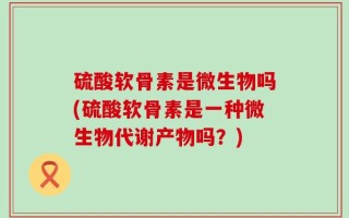 硫酸软骨素是微生物吗(硫酸软骨素是一种微生物代谢产物吗？)
