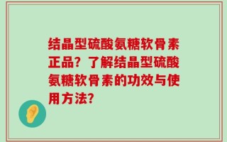 结晶型硫酸氨糖软骨素正品？了解结晶型硫酸氨糖软骨素的功效与使用方法？