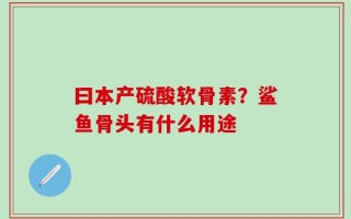曰本产硫酸软骨素？鲨鱼骨头有什么用途
