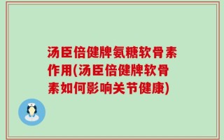 汤臣倍健牌氨糖软骨素作用(汤臣倍健牌软骨素如何影响关节健康)