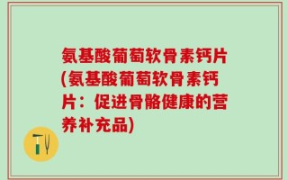 氨基酸葡萄软骨素钙片(氨基酸葡萄软骨素钙片：促进骨骼健康的营养补充品)
