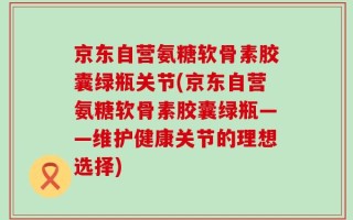 京东自营氨糖软骨素胶囊绿瓶关节(京东自营氨糖软骨素胶囊绿瓶——维护健康关节的理想选择)