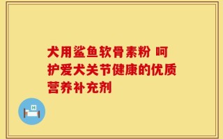 犬用鲨鱼软骨素粉 呵护爱犬关节健康的优质营养补充剂