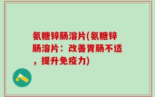 氨糖锌肠溶片(氨糖锌肠溶片：改善胃肠不适，提升免疫力)