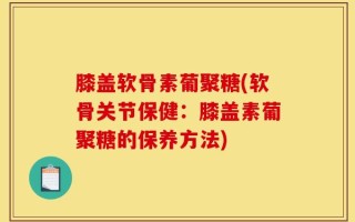 膝盖软骨素葡聚糖(软骨关节保健：膝盖素葡聚糖的保养方法)