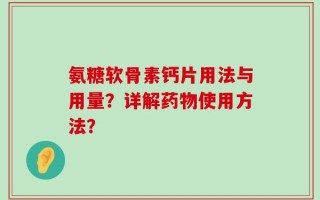氨糖软骨素钙片用法与用量？详解药物使用方法？