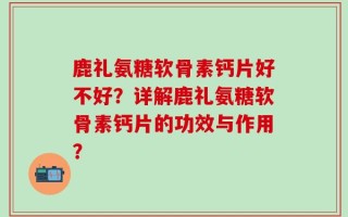 鹿礼氨糖软骨素钙片好不好？详解鹿礼氨糖软骨素钙片的功效与作用？