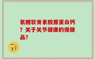 氨糖软骨素胶原蛋白钙？关于关节健康的保健品？