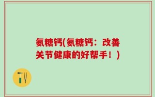 氨糖钙(氨糖钙：改善关节健康的好帮手！)