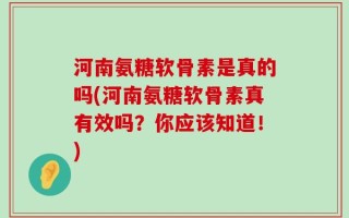 河南氨糖软骨素是真的吗(河南氨糖软骨素真有效吗？你应该知道！)