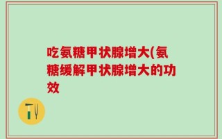 吃氨糖甲状腺增大(氨糖缓解甲状腺增大的功效