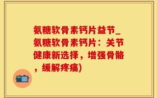氨糖软骨素钙片益节_氨糖软骨素钙片：关节健康新选择，增强骨骼，缓解疼痛)