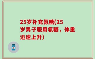 25岁补充氨糖(25岁男子服用氨糖，体重迅速上升)