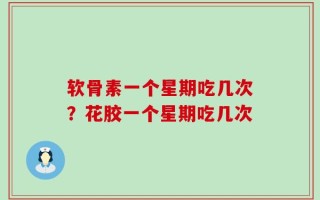 软骨素一个星期吃几次？花胶一个星期吃几次