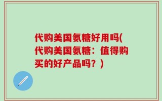 代购美国氨糖好用吗(代购美国氨糖：值得购买的好产品吗？)
