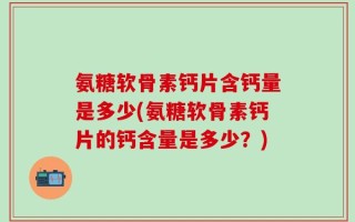 氨糖软骨素钙片含钙量是多少(氨糖软骨素钙片的钙含量是多少？)