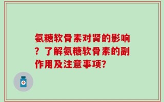 氨糖软骨素对肾的影响？了解氨糖软骨素的副作用及注意事项？