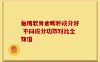 氨糖软骨素哪种成分好 不同成分功效对比全知道