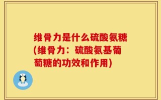 维骨力是什么硫酸氨糖(维骨力：硫酸氨基葡萄糖的功效和作用)