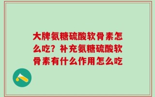 大牌氨糖硫酸软骨素怎么吃？补充氨糖硫酸软骨素有什么作用怎么吃