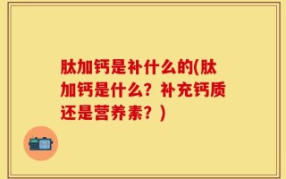 肽加钙是补什么的(肽加钙是什么？补充钙质还是营养素？)