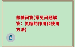氨糖问答(常见问题解答：氨糖的作用和使用方法)