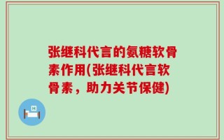 张继科代言的氨糖软骨素作用(张继科代言软骨素，助力关节保健)