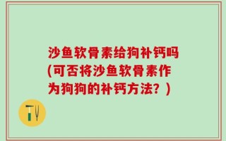 沙鱼软骨素给狗补钙吗(可否将沙鱼软骨素作为狗狗的补钙方法？)