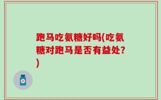 跑马吃氨糖好吗(吃氨糖对跑马是否有益处？)