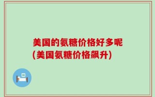 美国的氨糖价格好多呢(美国氨糖价格飙升)
