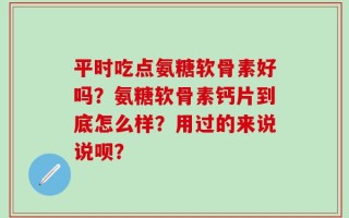 平时吃点氨糖软骨素好吗？氨糖软骨素钙片到底怎么样？用过的来说说呗？