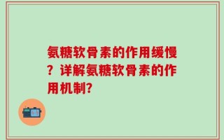 氨糖软骨素的作用缓慢？详解氨糖软骨素的作用机制？