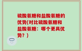 硫酸氨糖和盐酸氨糖的优势(对比硫酸氨糖和盐酸氨糖：哪个更具优势？)