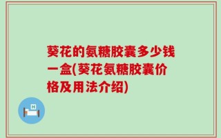 葵花的氨糖胶囊多少钱一盒(葵花氨糖胶囊价格及用法介绍)