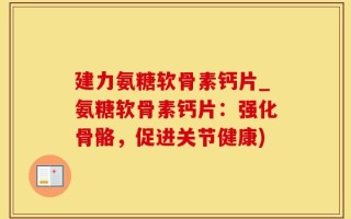 建力氨糖软骨素钙片_氨糖软骨素钙片：强化骨骼，促进关节健康)