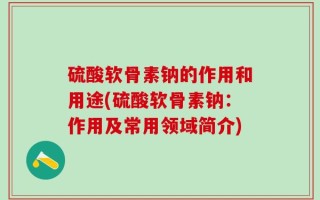 硫酸软骨素钠的作用和用途(硫酸软骨素钠：作用及常用领域简介)