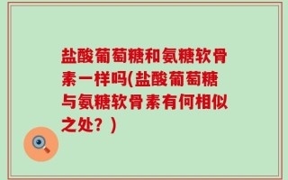 盐酸葡萄糖和氨糖软骨素一样吗(盐酸葡萄糖与氨糖软骨素有何相似之处？)